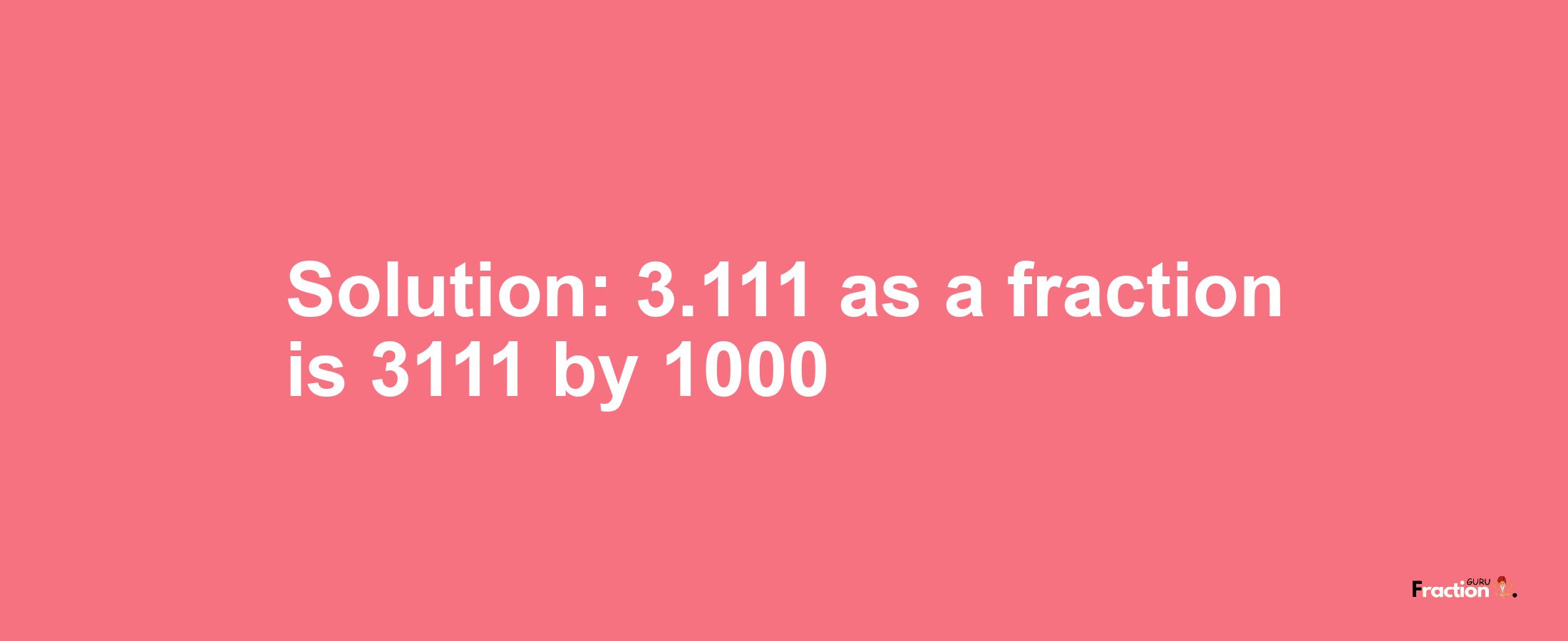 Solution:3.111 as a fraction is 3111/1000